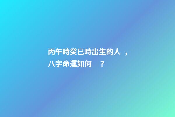丙午時癸巳時出生的人，八字命運如何？
